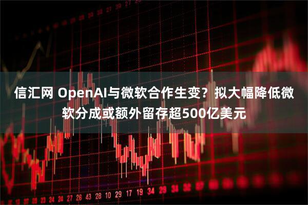 信汇网 OpenAI与微软合作生变？拟大幅降低微软分成或额外留存超500亿美元