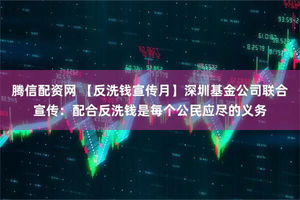 腾信配资网 【反洗钱宣传月】深圳基金公司联合宣传：配合反洗钱是每个公民应尽的义务