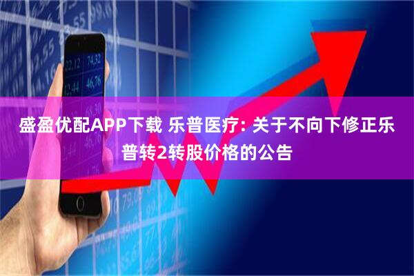 盛盈优配APP下载 乐普医疗: 关于不向下修正乐普转2转股价格的公告