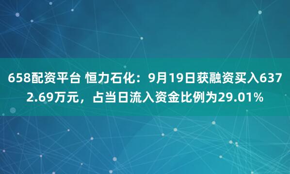 658配资平台 恒力石化：9月19日获融资买入6372.69万元，占当日流入资金比例为29.01%
