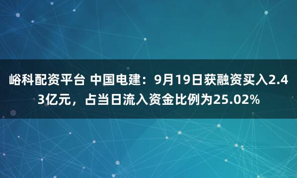 峪科配资平台 中国电建：9月19日获融资买入2.43亿元，占当日流入资金比例为25.02%