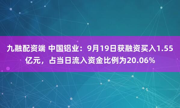 九融配资端 中国铝业：9月19日获融资买入1.55亿元，占当日流入资金比例为20.06%