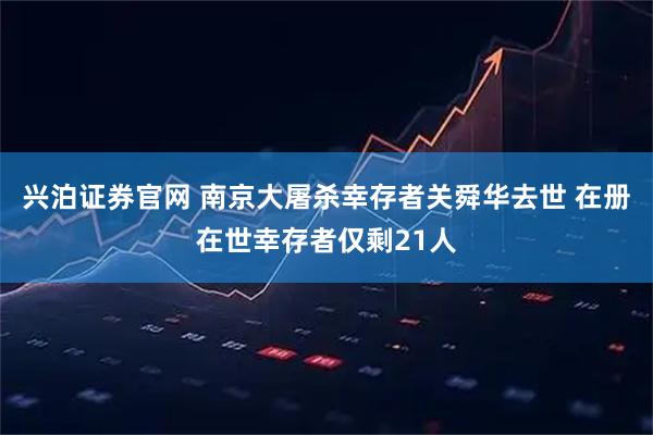 兴泊证券官网 南京大屠杀幸存者关舜华去世 在册在世幸存者仅剩21人