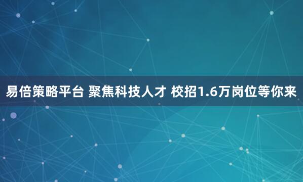 易倍策略平台 聚焦科技人才 校招1.6万岗位等你来