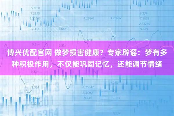 博兴优配官网 做梦损害健康？专家辟谣：梦有多种积极作用，不仅能巩固记忆，还能调节情绪