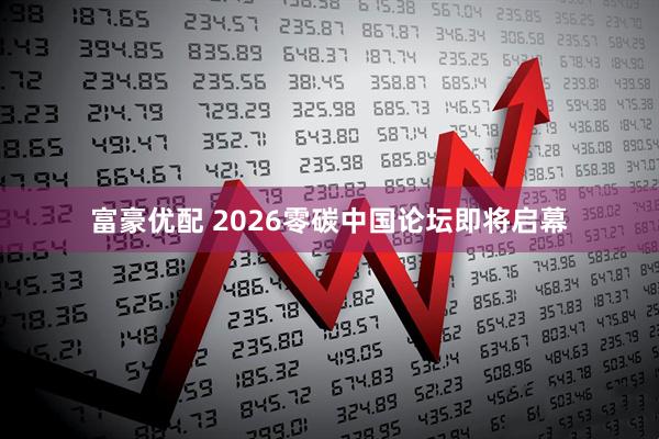 富豪优配 2026零碳中国论坛即将启幕