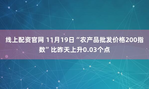 线上配资官网 11月19日“农产品批发价格200指数”比昨天上升0.03个点