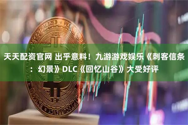 天天配资官网 出乎意料！九游游戏娱乐《刺客信条：幻景》DLC《回忆山谷》大受好评
