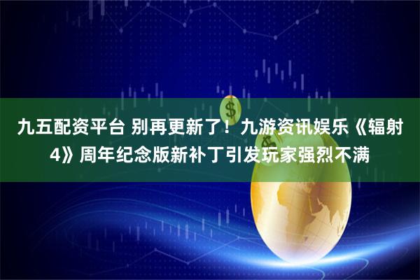 九五配资平台 别再更新了！九游资讯娱乐《辐射4》周年纪念版新补丁引发玩家强烈不满