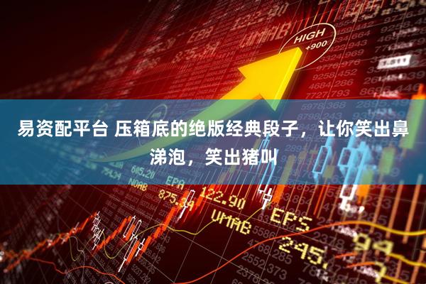 易资配平台 压箱底的绝版经典段子,让你笑出鼻涕泡,笑出猪叫