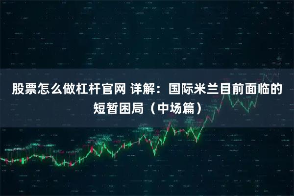 股票怎么做杠杆官网 详解：国际米兰目前面临的短暂困局（中场篇）