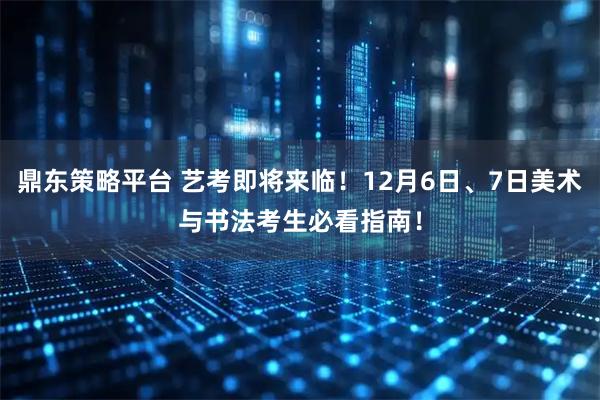鼎东策略平台 艺考即将来临！12月6日、7日美术与书法考生必看指南！