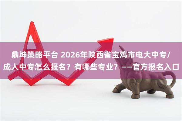 鼎坤策略平台 2026年陕西省宝鸡市电大中专/成人中专怎么报名？有哪些专业？——官方报名入口