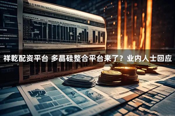 祥乾配资平台 多晶硅整合平台来了？业内人士回应