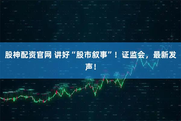 股神配资官网 讲好“股市叙事”!证监会,最新发声!