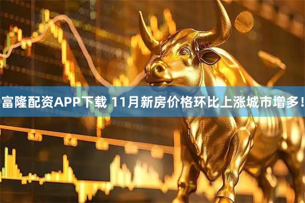 富隆配资APP下载 11月新房价格环比上涨城市增多！