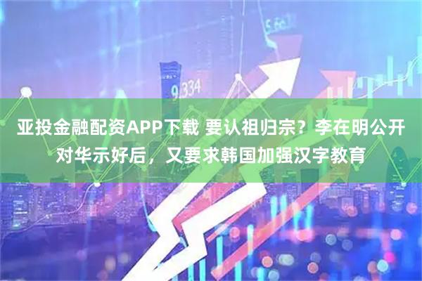 亚投金融配资APP下载 要认祖归宗？李在明公开对华示好后，又要求韩国加强汉字教育
