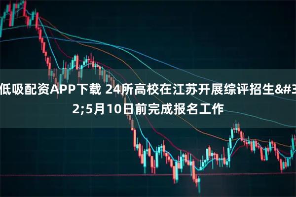 低吸配资APP下载 24所高校在江苏开展综评招生 5月10日前完成报名工作