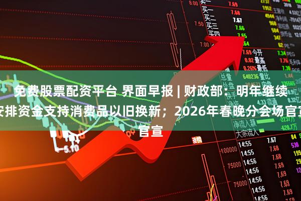 免费股票配资平台 界面早报 | 财政部：明年继续安排资金支持消费品以旧换新；2026年春晚分会场官宣