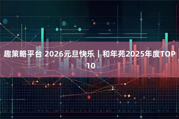 趣策略平台 2026元旦快乐｜和年苑2025年度TOP 10
