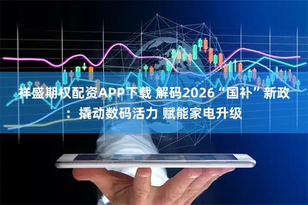 祥盛期权配资APP下载 解码2026“国补”新政：撬动数码活力 赋能家电升级