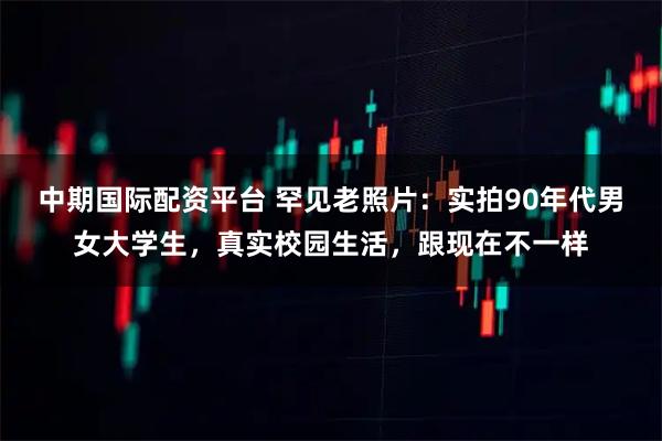 中期国际配资平台 罕见老照片：实拍90年代男女大学生，真实校园生活，跟现在不一样