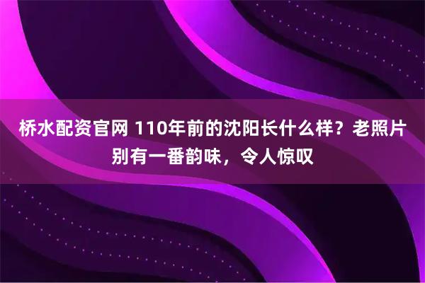 桥水配资官网 110年前的沈阳长什么样？老照片别有一番韵味，令人惊叹