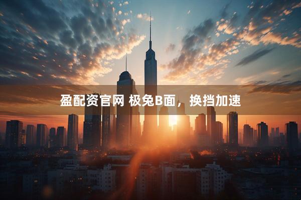 盈配资官网 极兔B面，换挡加速