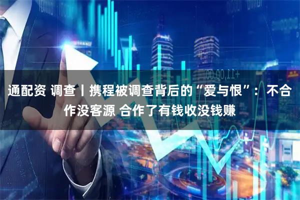 通配资 调查丨携程被调查背后的“爱与恨”：不合作没客源 合作了有钱收没钱赚