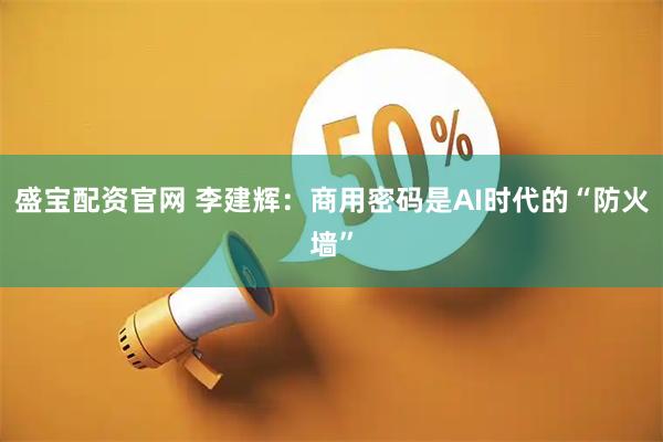 盛宝配资官网 李建辉：商用密码是AI时代的“防火墙”