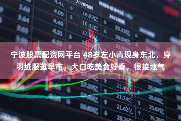 宁波股票配资网平台 48岁左小青现身东北，穿羽绒服逛早市，大口吃美食好香，很接地气