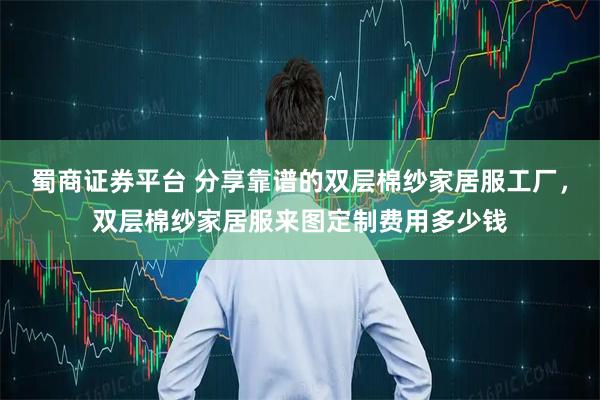 蜀商证券平台 分享靠谱的双层棉纱家居服工厂，双层棉纱家居服来图定制费用多少钱